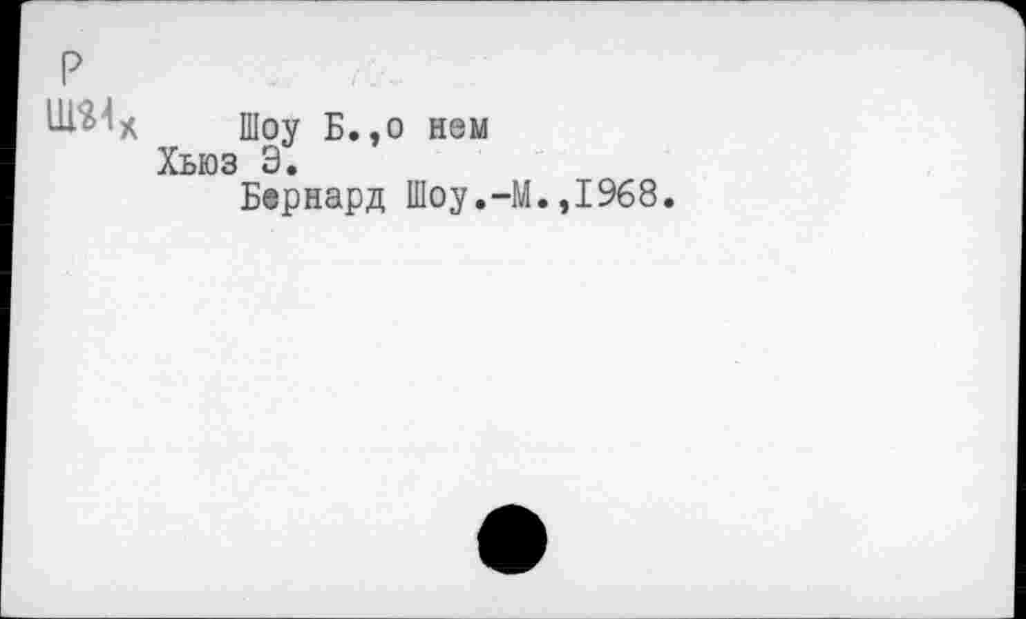 ﻿р
Шоу Б.,о нем Хьюз Э.
Бернард Шоу.-М.,1968.